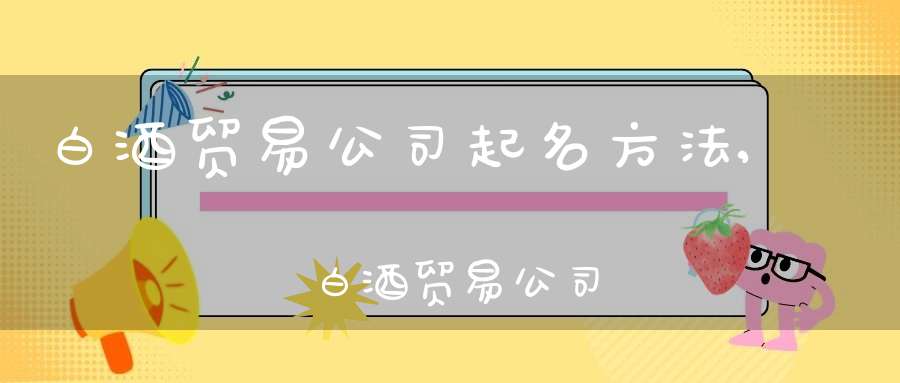 白酒贸易公司起名方法,　　白酒贸易公司起名方法：